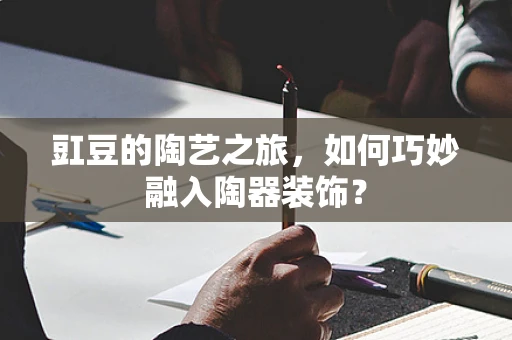 豇豆的陶艺之旅，如何巧妙融入陶器装饰？