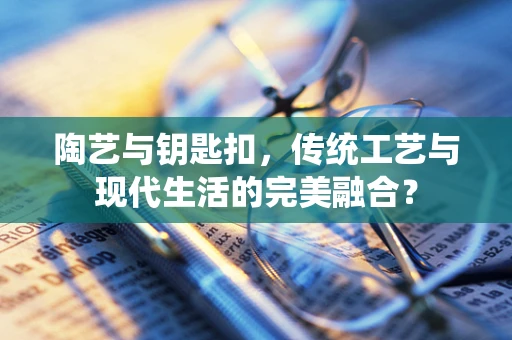陶艺与钥匙扣，传统工艺与现代生活的完美融合？