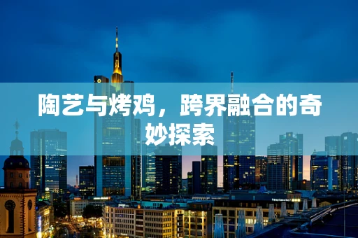 陶艺与烤鸡，跨界融合的奇妙探索
