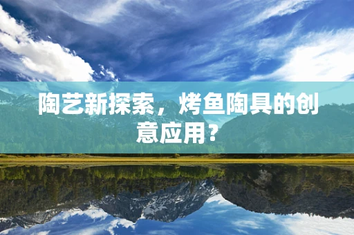 陶艺新探索，烤鱼陶具的创意应用？