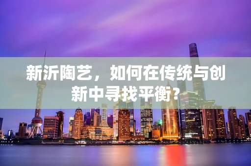 新沂陶艺，如何在传统与创新中寻找平衡？