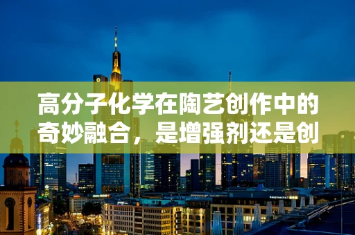 高分子化学在陶艺创作中的奇妙融合，是增强剂还是创新催化剂？