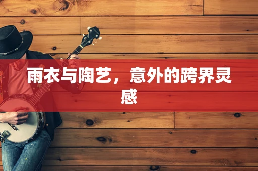 雨衣与陶艺，意外的跨界灵感