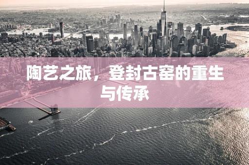 陶艺之旅，登封古窑的重生与传承