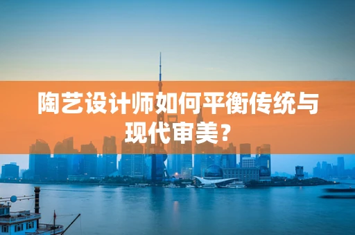 陶艺设计师如何平衡传统与现代审美？