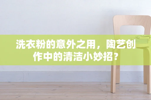 洗衣粉的意外之用，陶艺创作中的清洁小妙招？