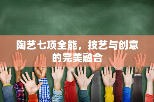 陶艺七项全能，技艺与创意的完美融合