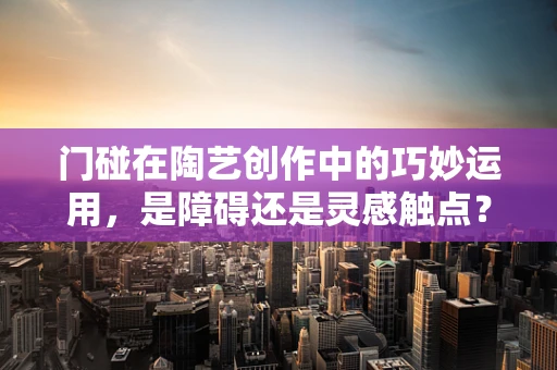门碰在陶艺创作中的巧妙运用，是障碍还是灵感触点？