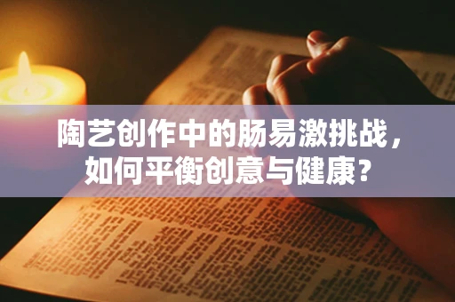陶艺创作中的肠易激挑战，如何平衡创意与健康？