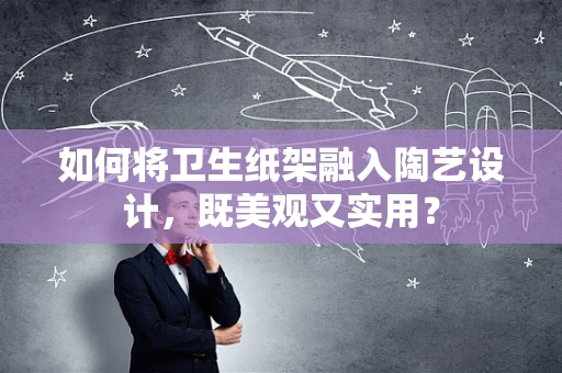 如何将卫生纸架融入陶艺设计，既美观又实用？