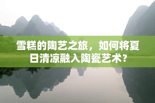 雪糕的陶艺之旅，如何将夏日清凉融入陶瓷艺术？