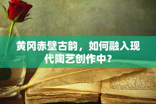 黄冈赤壁古韵，如何融入现代陶艺创作中？