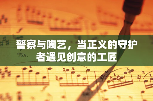 警察与陶艺，当正义的守护者遇见创意的工匠