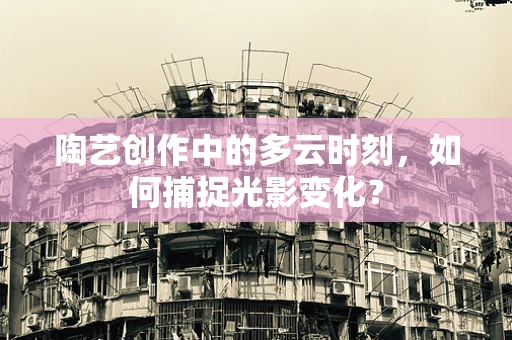 陶艺创作中的多云时刻，如何捕捉光影变化？
