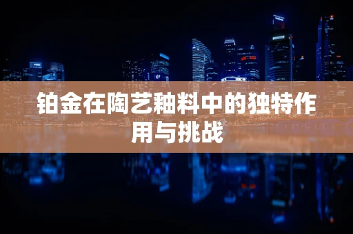 铂金在陶艺釉料中的独特作用与挑战