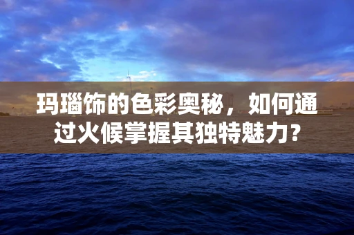 玛瑙饰的色彩奥秘，如何通过火候掌握其独特魅力？