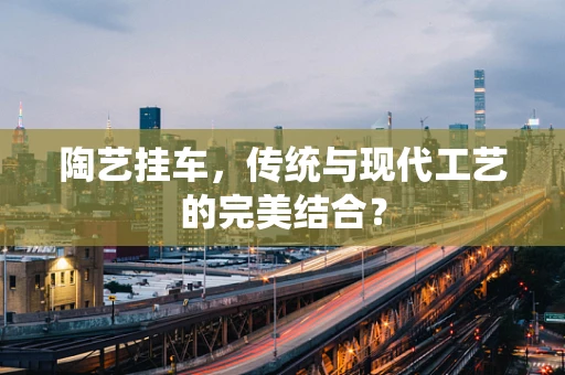陶艺挂车，传统与现代工艺的完美结合？