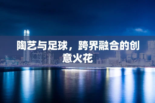 陶艺与足球，跨界融合的创意火花