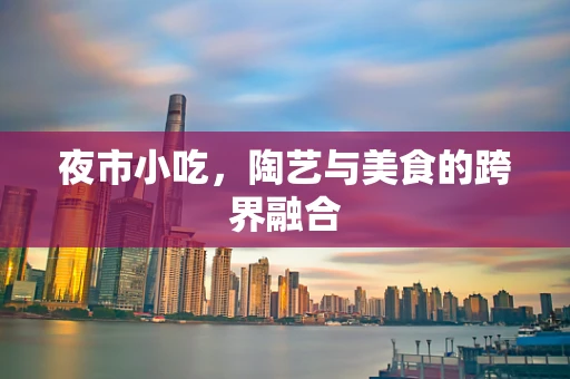 夜市小吃，陶艺与美食的跨界融合