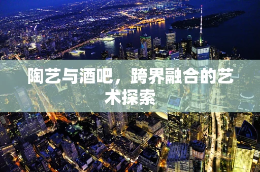 陶艺与酒吧，跨界融合的艺术探索