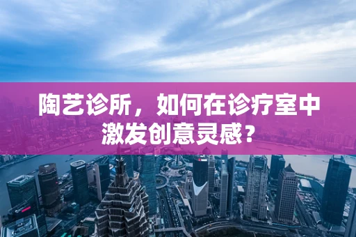 陶艺诊所，如何在诊疗室中激发创意灵感？
