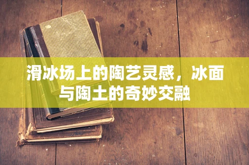 滑冰场上的陶艺灵感，冰面与陶土的奇妙交融