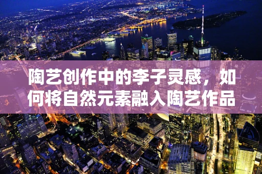 陶艺创作中的李子灵感，如何将自然元素融入陶艺作品？