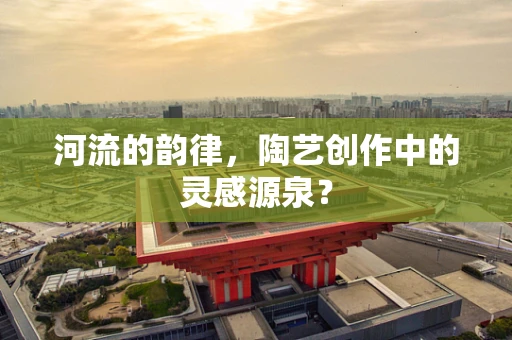 河流的韵律，陶艺创作中的灵感源泉？