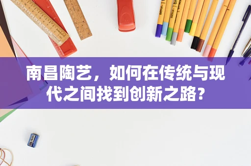 南昌陶艺，如何在传统与现代之间找到创新之路？