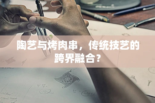 陶艺与烤肉串，传统技艺的跨界融合？