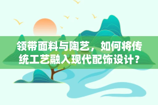 领带面料与陶艺，如何将传统工艺融入现代配饰设计？