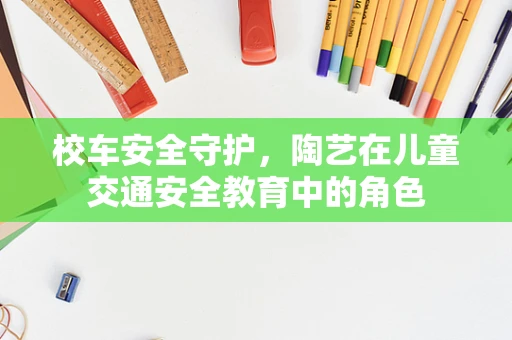 校车安全守护，陶艺在儿童交通安全教育中的角色