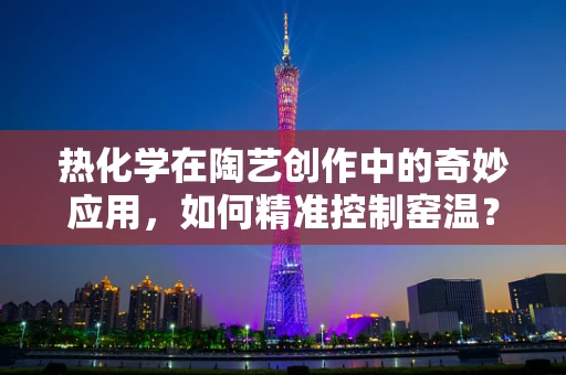 热化学在陶艺创作中的奇妙应用，如何精准控制窑温？