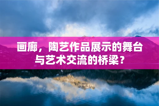 画廊，陶艺作品展示的舞台与艺术交流的桥梁？