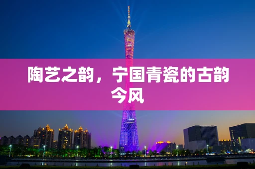 陶艺之韵，宁国青瓷的古韵今风