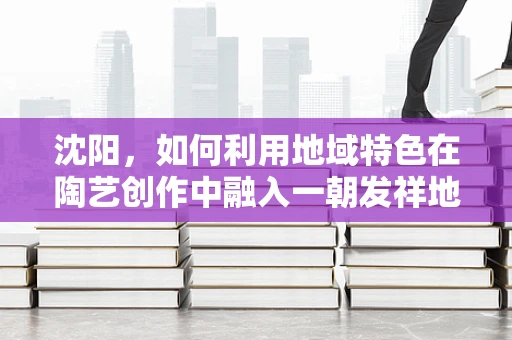沈阳，如何利用地域特色在陶艺创作中融入一朝发祥地，两代帝王都的辉煌历史？