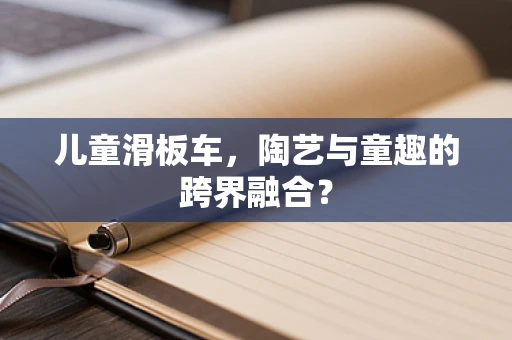 儿童滑板车，陶艺与童趣的跨界融合？