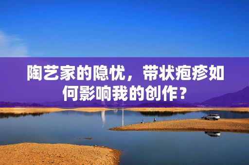 陶艺家的隐忧，带状疱疹如何影响我的创作？