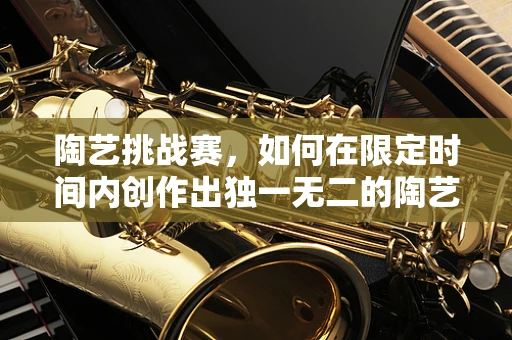 陶艺挑战赛，如何在限定时间内创作出独一无二的陶艺作品？