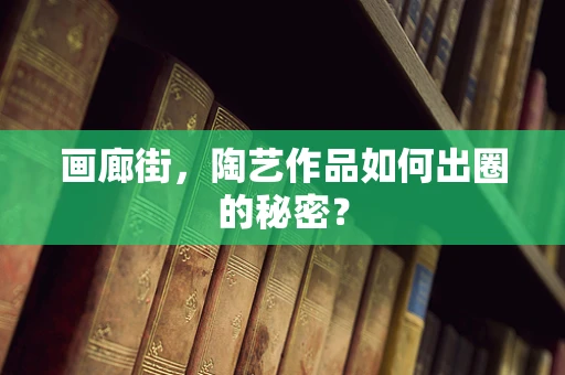 画廊街，陶艺作品如何出圈的秘密？