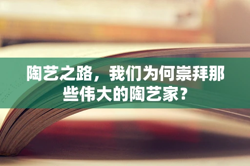 陶艺之路，我们为何崇拜那些伟大的陶艺家？