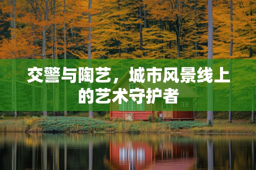 交警与陶艺，城市风景线上的艺术守护者