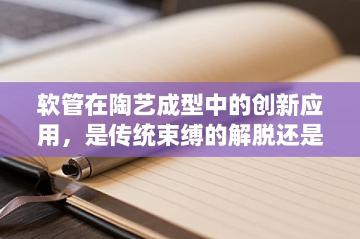 软管在陶艺成型中的创新应用，是传统束缚的解脱还是新技艺的枷锁？