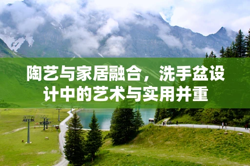 陶艺与家居融合，洗手盆设计中的艺术与实用并重