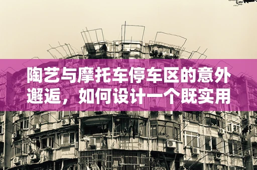 陶艺与摩托车停车区的意外邂逅，如何设计一个既实用又美观的陶艺停车隔档？