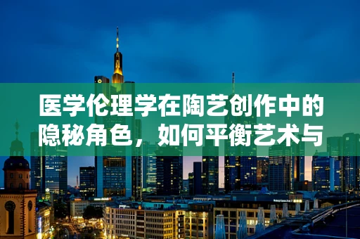 医学伦理学在陶艺创作中的隐秘角色，如何平衡艺术与道德界限？
