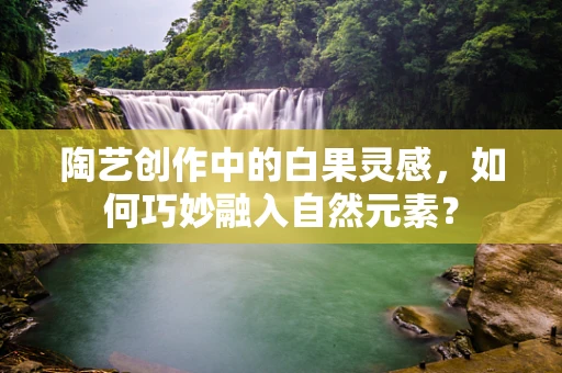 陶艺创作中的白果灵感，如何巧妙融入自然元素？