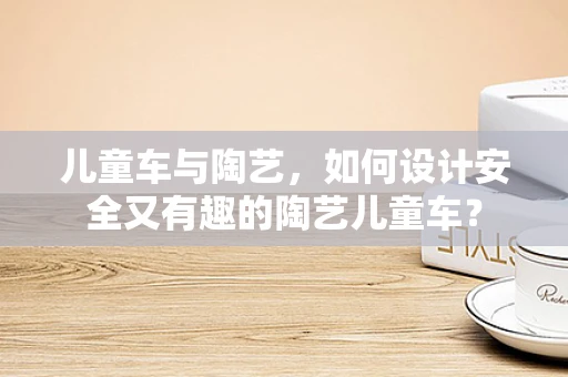 儿童车与陶艺，如何设计安全又有趣的陶艺儿童车？