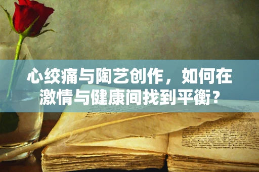 心绞痛与陶艺创作，如何在激情与健康间找到平衡？