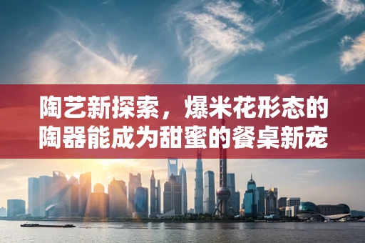 陶艺新探索，爆米花形态的陶器能成为甜蜜的餐桌新宠吗？